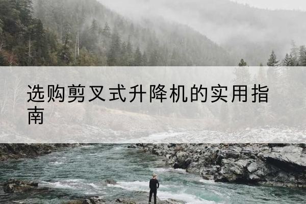 锦州剪叉式升降机怎么选-选购剪叉式升降机的实用指南
