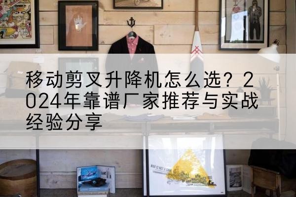 锦州升降平台厂家推荐-移动剪叉升降机怎么选?2024年靠谱厂家推荐与实战经验分享