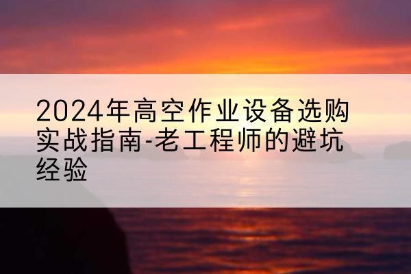 锦州高空作业升降机厂家推荐-2024年高空作业设备选购实战指南-老工程师的避坑经验