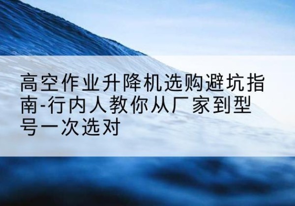 锦州升降平台厂家-高空作业升降机选购避坑指南-行内人教你从厂家到型号一次选对