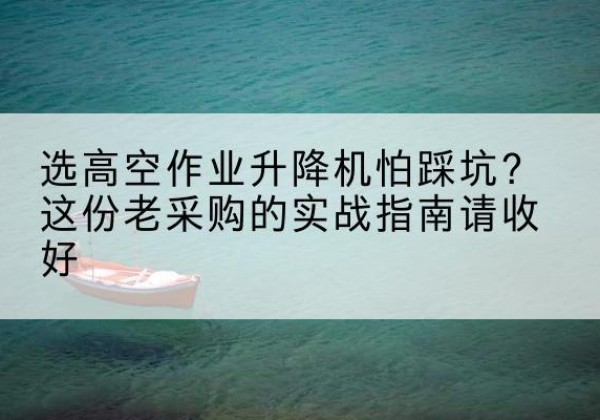 锦州高空作业升降机厂家推荐-选高空作业升降机怕踩坑？这份老采购的实战指南请收好