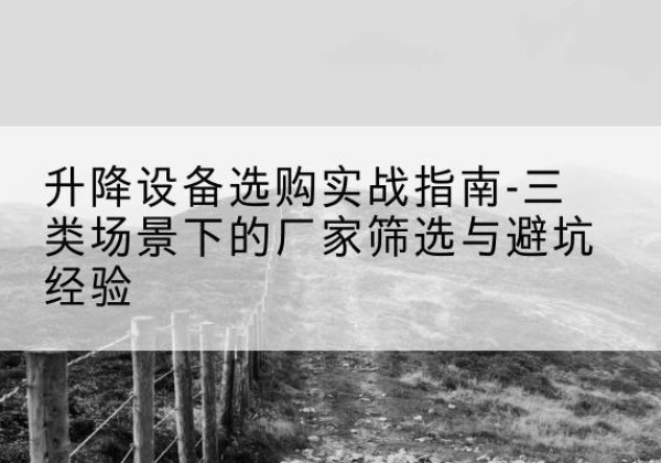 锦州移动式升降机厂家推荐-升降设备选购实战指南-三类场景下的厂家筛选与避坑经验