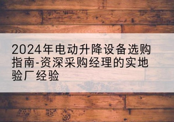 锦州电动剪叉升降平台厂家-2024年电动升降设备选购指南-资深采购经理的实地验厂经验