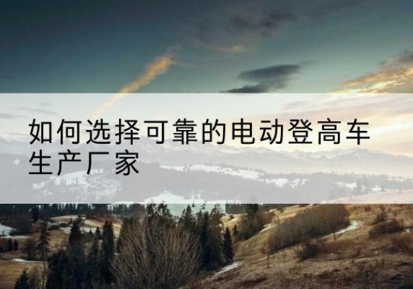 锦州电动登高车厂家-如何选择可靠的电动登高车生产厂家