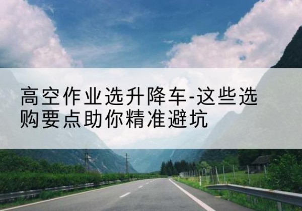 锦州升降车厂家-高空作业选升降车-这些选购要点助你*避坑