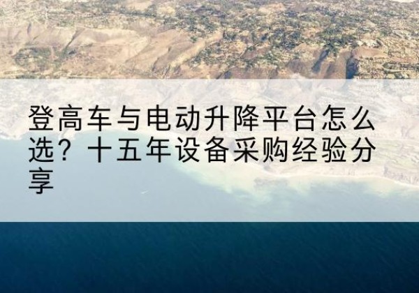 锦州登高车厂家厂家-登高车与电动升降平台怎么选？十五年设备采购经验分享