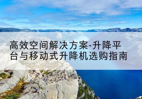 锦州升降平台厂家-*空间解决方案-升降平台与移动式升降机选购指南