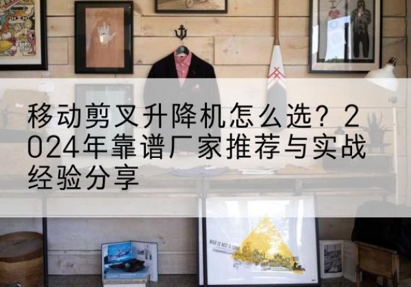 锦州升降平台厂家推荐-移动剪叉升降机怎么选？2024年靠谱厂家推荐与实战经验分享