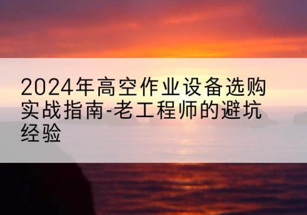 锦州高空作业升降机厂家推荐-2024年高空作业设备选购实战指南-老工程师的避坑经验