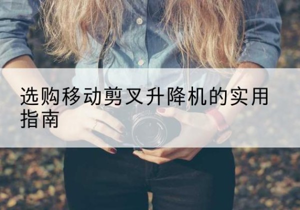 锦州移动剪叉升降机怎么选-选购移动剪叉升降机的实用指南